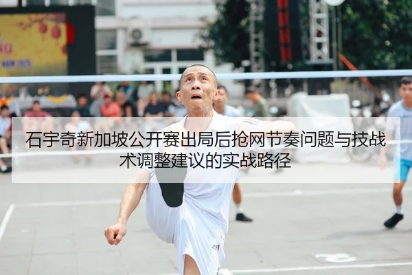 石宇奇新加坡公开赛出局后抢网节奏问题与技战术调整建议的实战路径