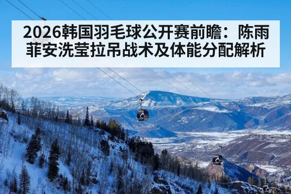 2026韩国羽毛球公开赛前瞻：陈雨菲安洗莹拉吊战术及体能分配解析