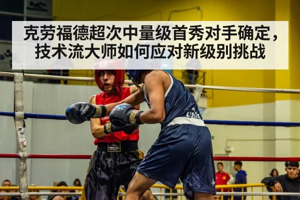 克劳福德超次中量级首秀对手确定,技术流大师如何应对新级别挑战